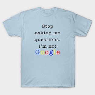 Stop asking me questions I'm not google T-Shirt